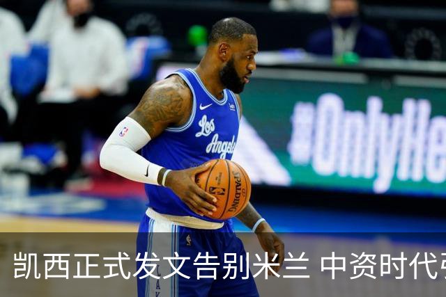 凯西正式发文告别米兰 中资时代引援已全部离队