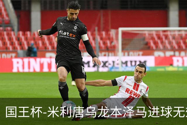 国王杯-米利唐乌龙本泽马进球无效 皇马0-1巴萨